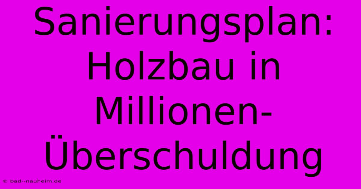 Sanierungsplan: Holzbau In Millionen-Überschuldung