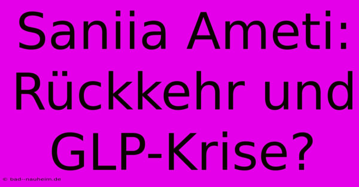 Saniia Ameti:  Rückkehr Und GLP-Krise?