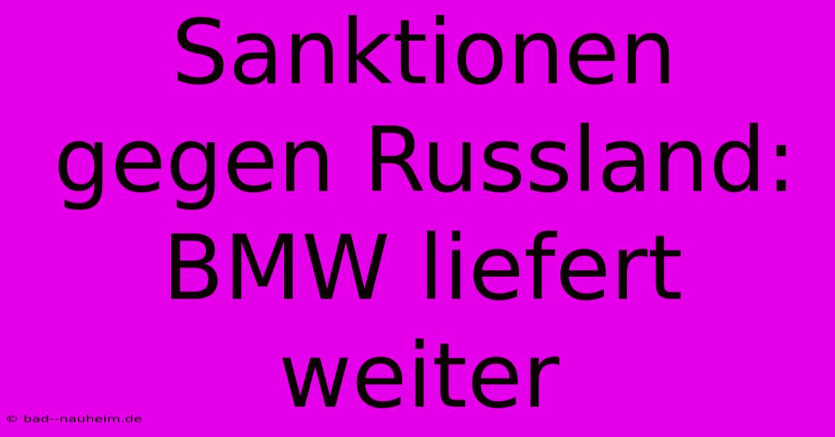 Sanktionen Gegen Russland: BMW Liefert Weiter