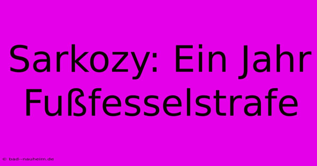 Sarkozy: Ein Jahr Fußfesselstrafe