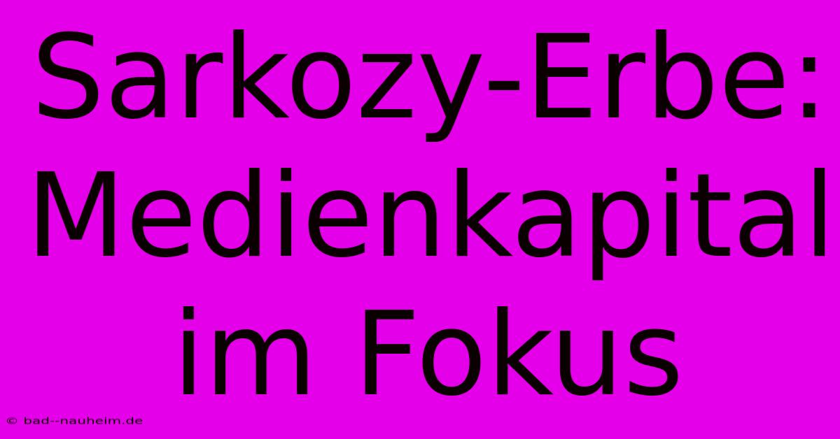 Sarkozy-Erbe: Medienkapital Im Fokus