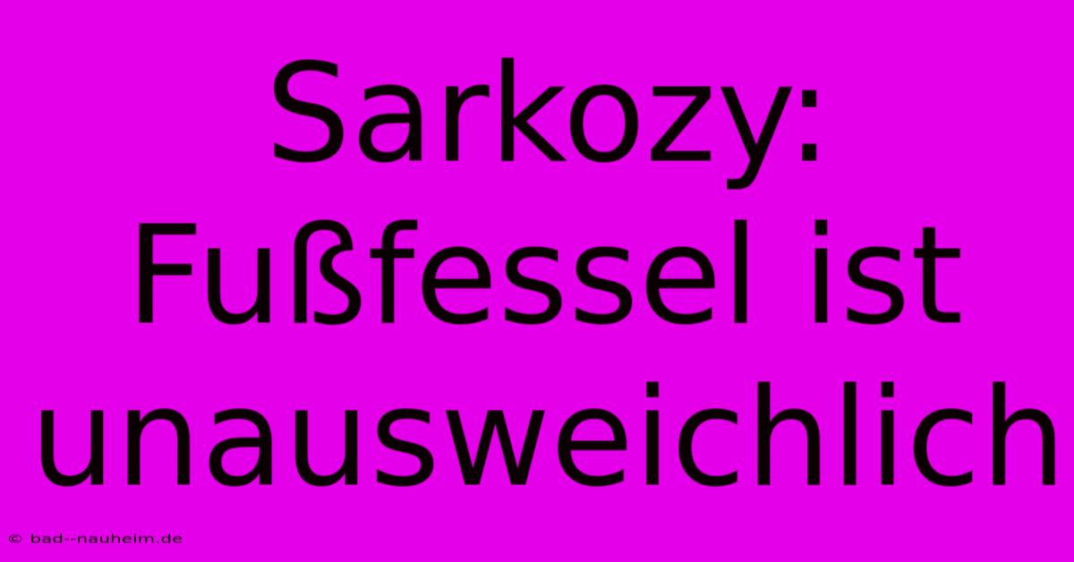 Sarkozy:  Fußfessel Ist Unausweichlich