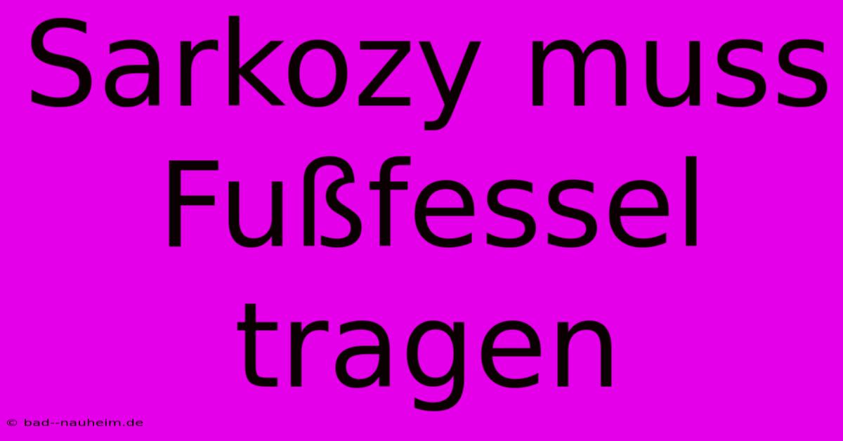 Sarkozy Muss Fußfessel Tragen