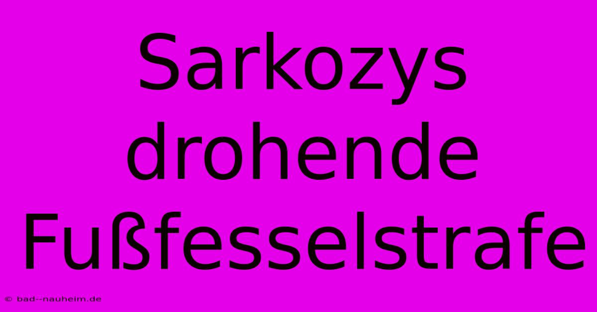 Sarkozys Drohende Fußfesselstrafe