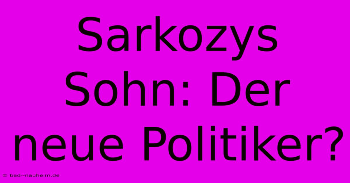 Sarkozys Sohn: Der Neue Politiker?