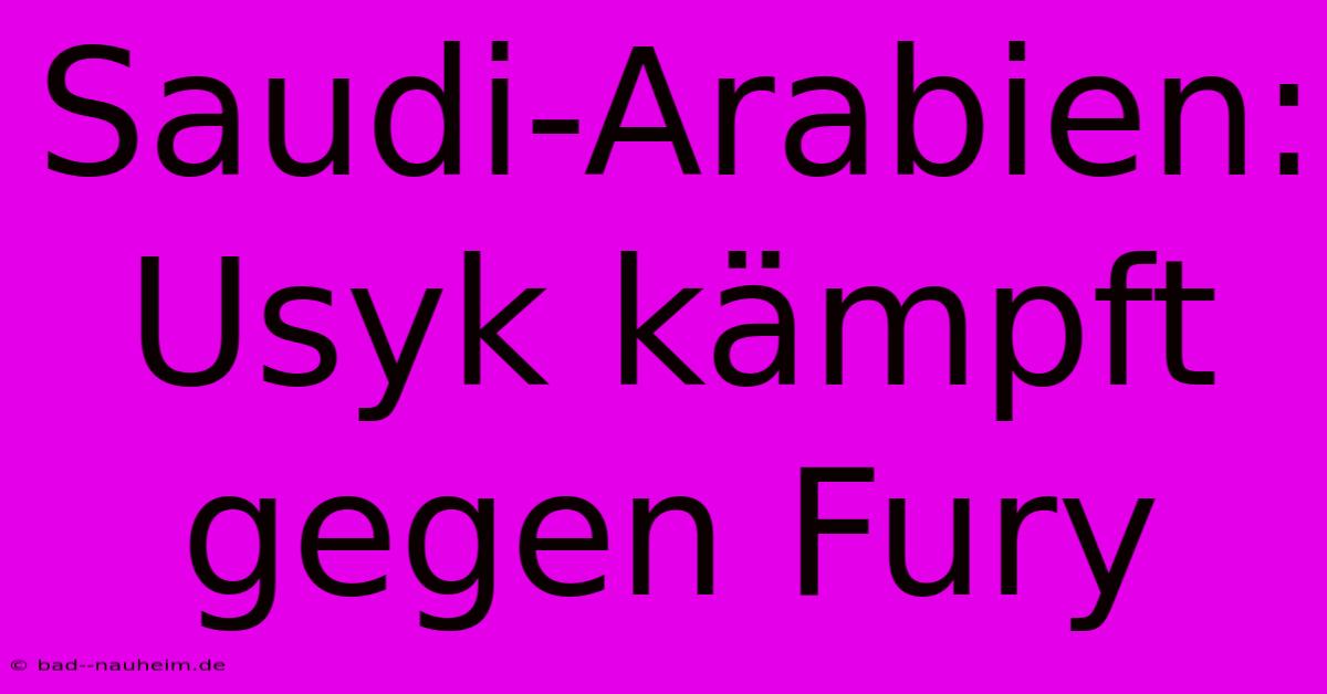Saudi-Arabien: Usyk Kämpft Gegen Fury
