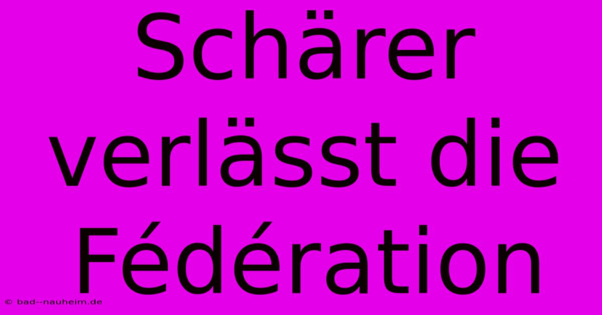 Schärer Verlässt Die Fédération