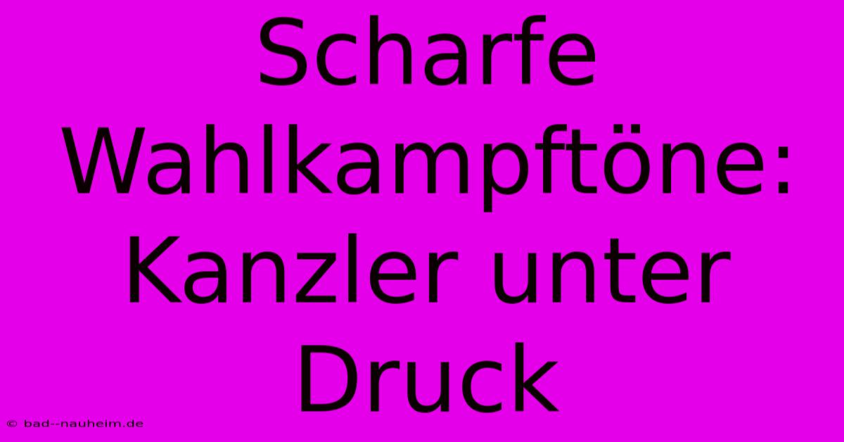 Scharfe Wahlkampftöne:  Kanzler Unter Druck