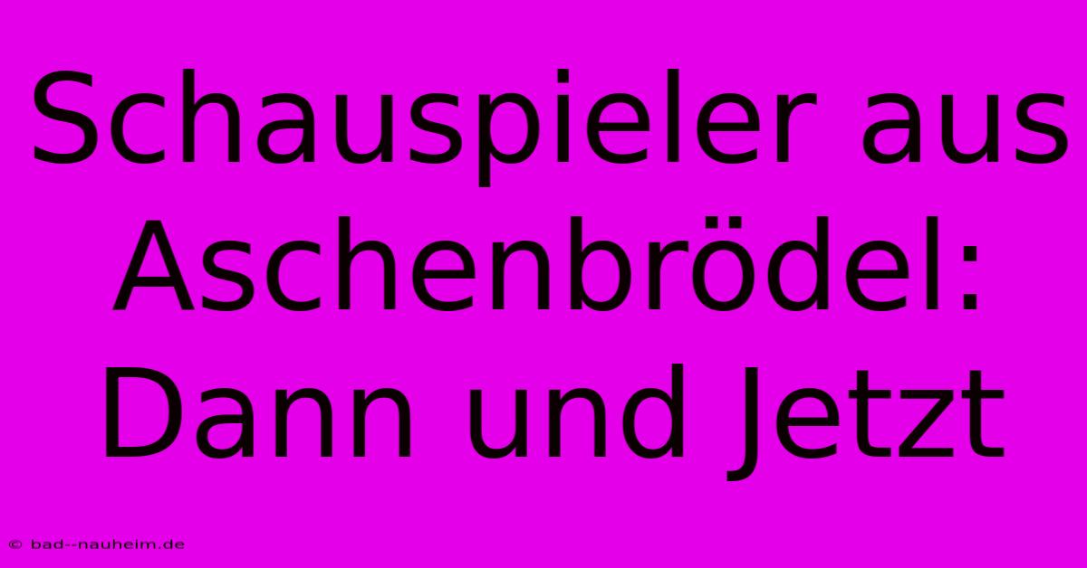 Schauspieler Aus Aschenbrödel: Dann Und Jetzt