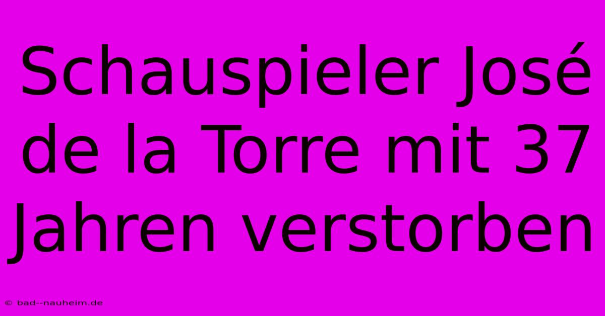 Schauspieler José De La Torre Mit 37 Jahren Verstorben