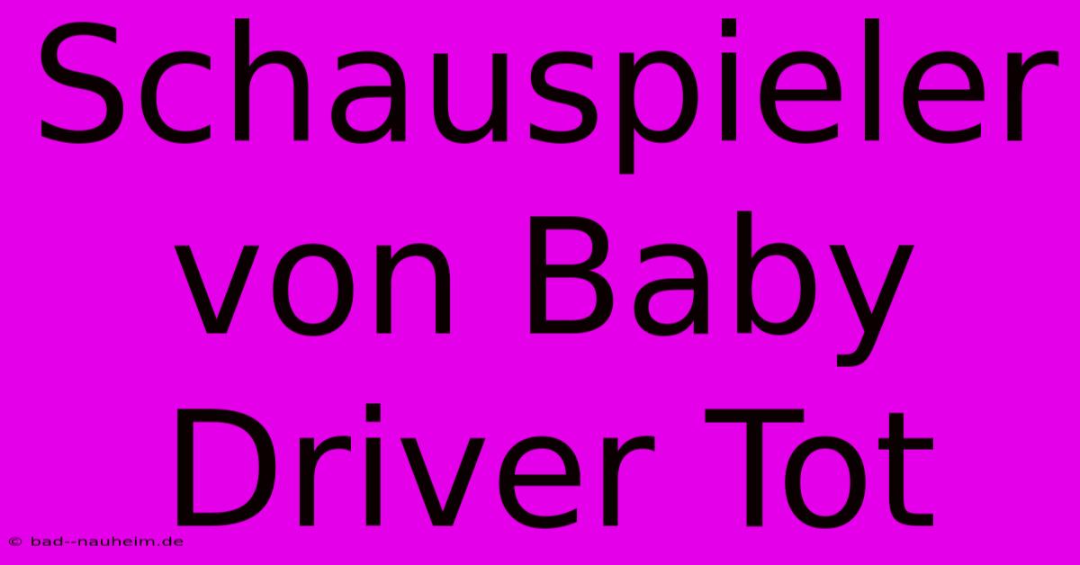 Schauspieler Von Baby Driver Tot