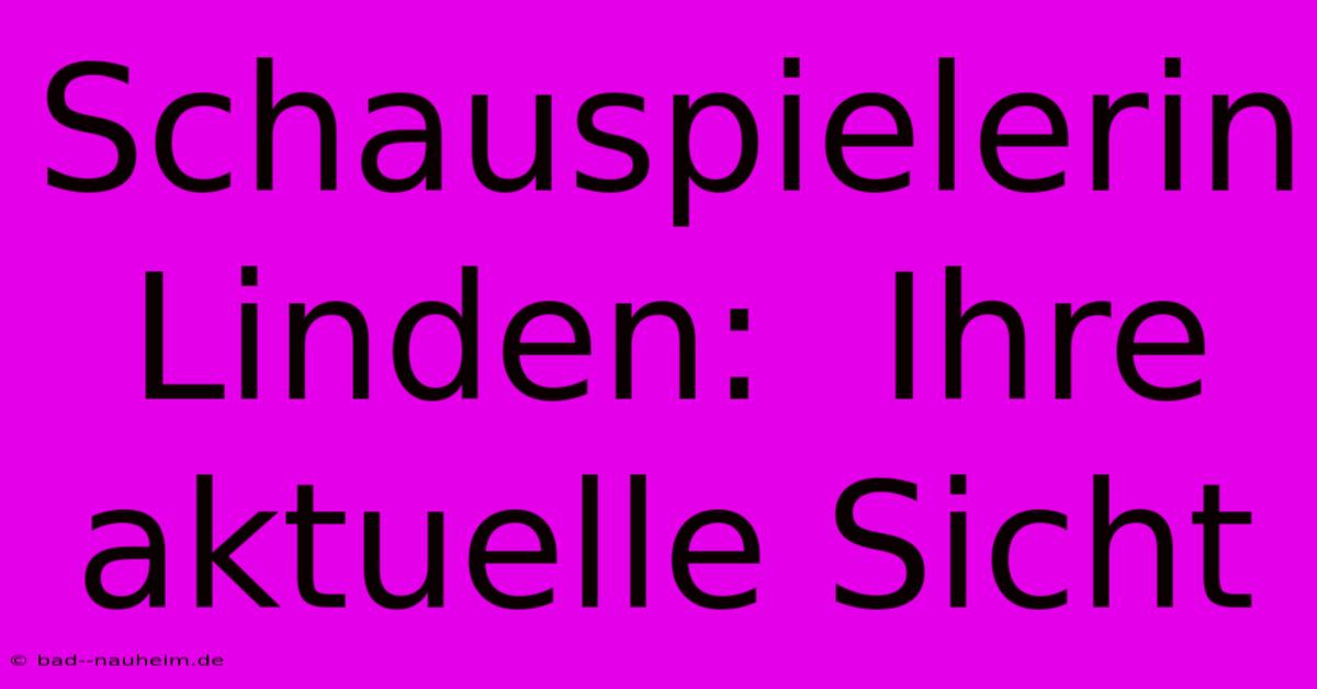 Schauspielerin Linden:  Ihre Aktuelle Sicht