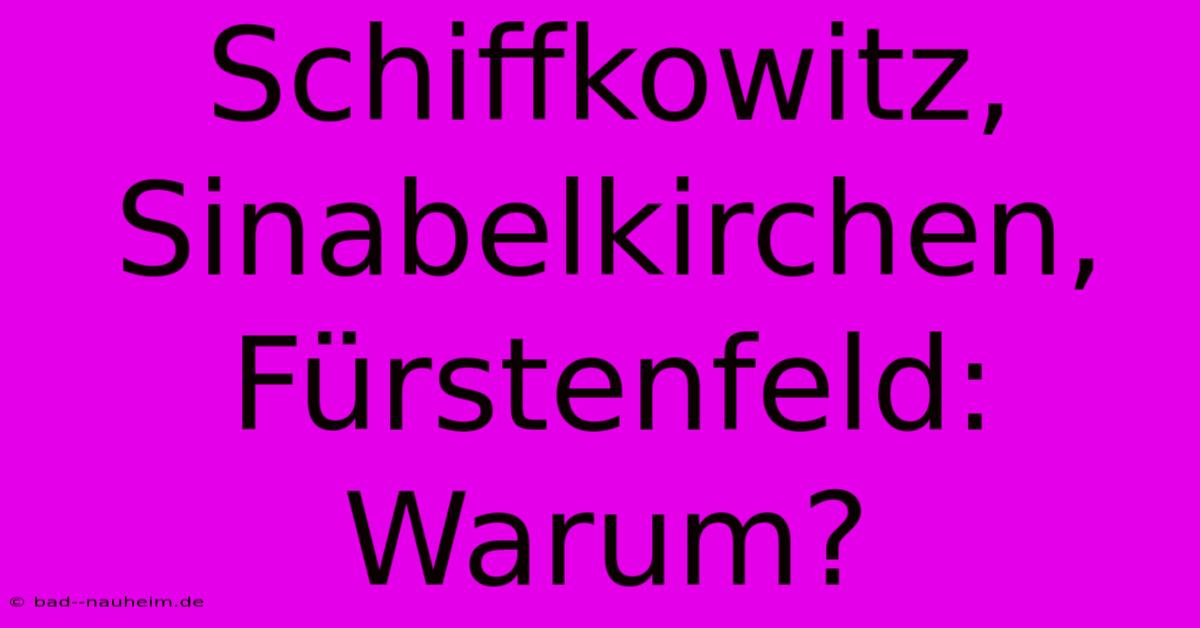 Schiffkowitz, Sinabelkirchen, Fürstenfeld: Warum?