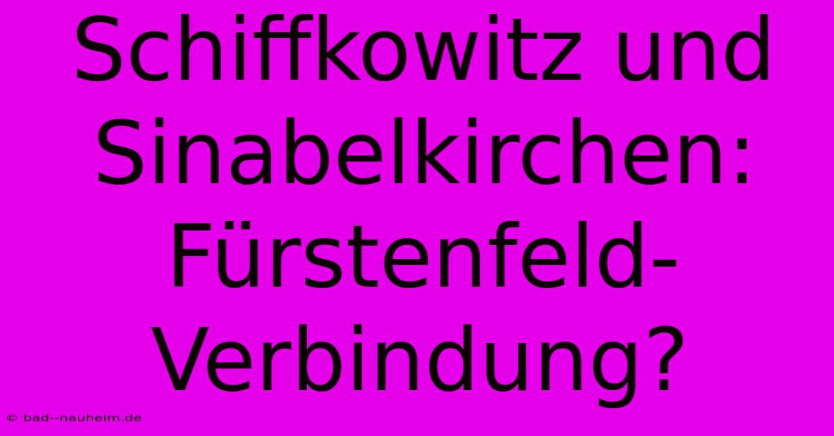 Schiffkowitz Und Sinabelkirchen: Fürstenfeld-Verbindung?