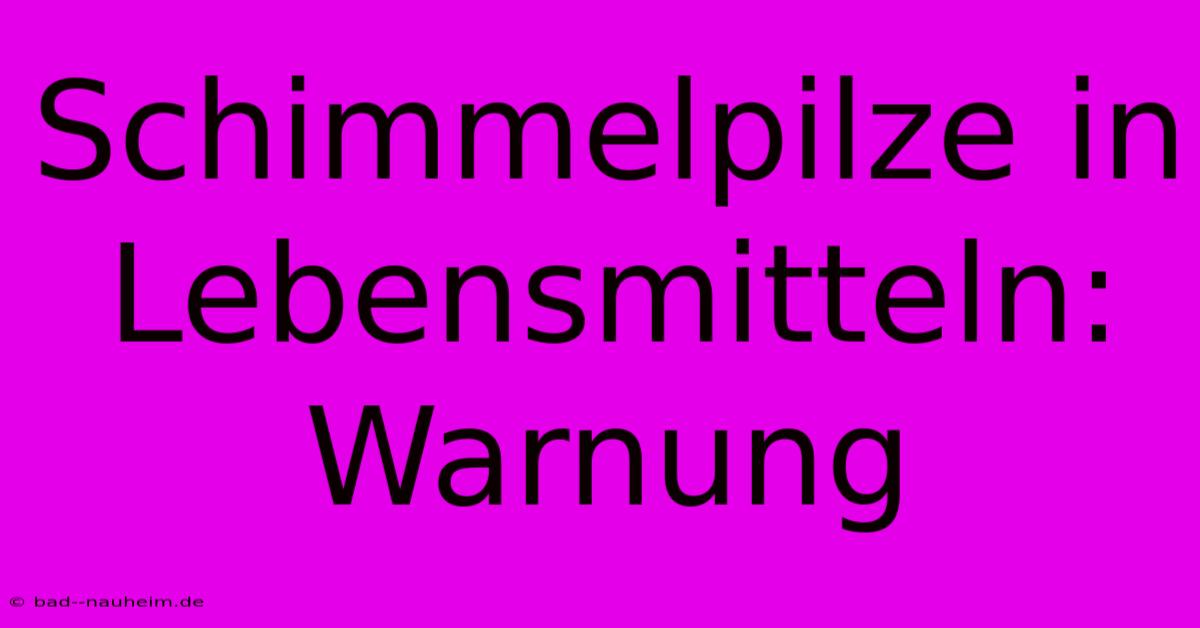 Schimmelpilze In Lebensmitteln: Warnung