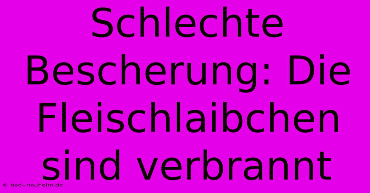 Schlechte Bescherung: Die Fleischlaibchen Sind Verbrannt