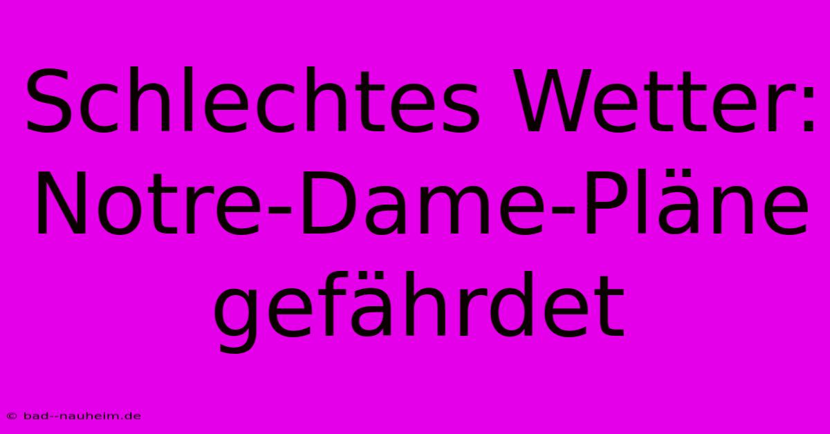 Schlechtes Wetter: Notre-Dame-Pläne Gefährdet