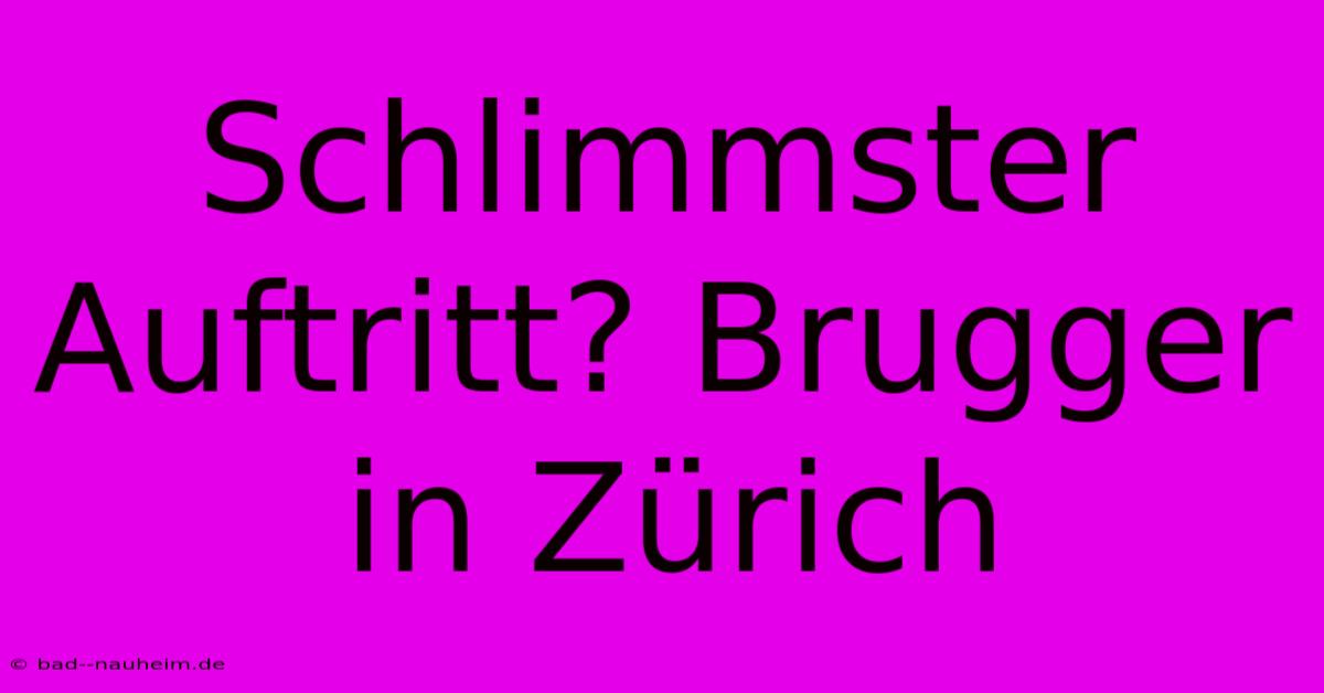 Schlimmster Auftritt? Brugger In Zürich