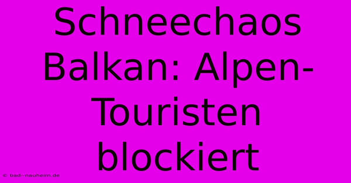 Schneechaos Balkan: Alpen-Touristen Blockiert