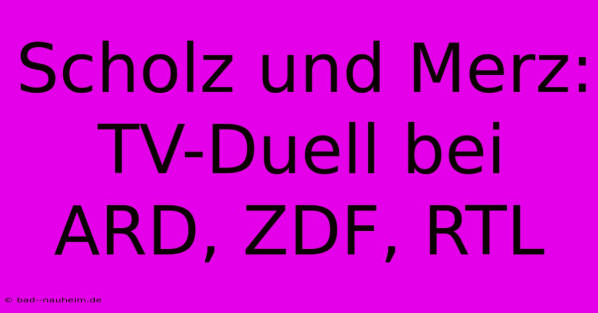 Scholz Und Merz: TV-Duell Bei ARD, ZDF, RTL