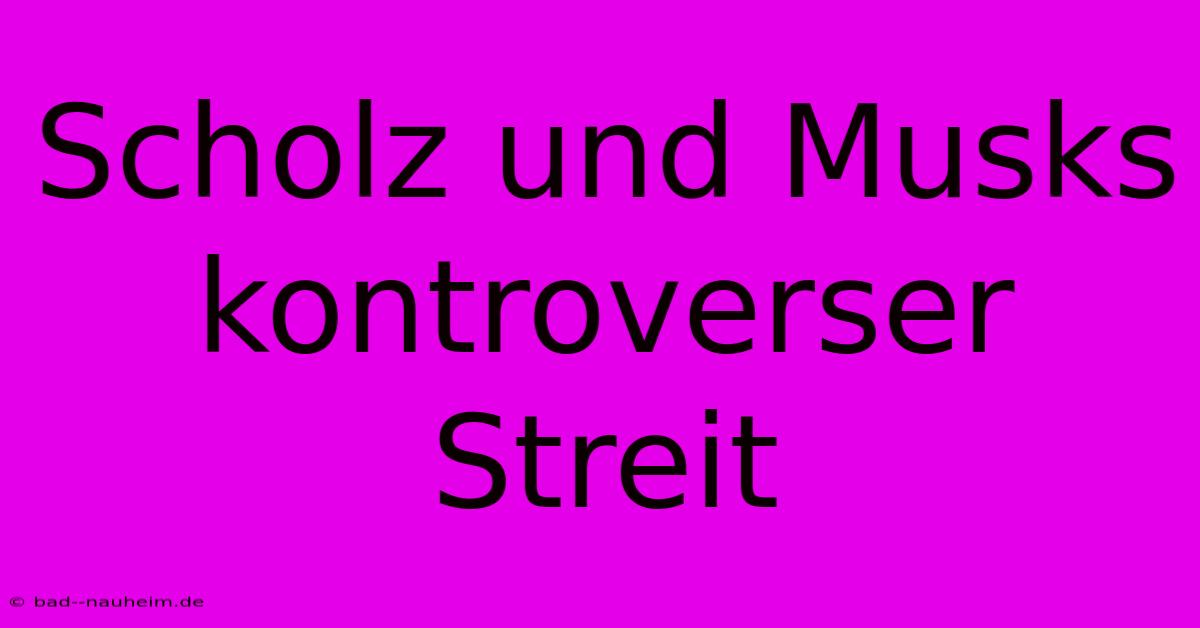 Scholz Und Musks Kontroverser Streit