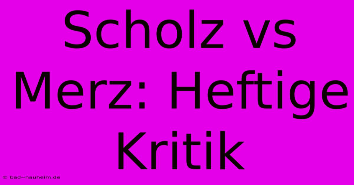 Scholz Vs Merz: Heftige Kritik