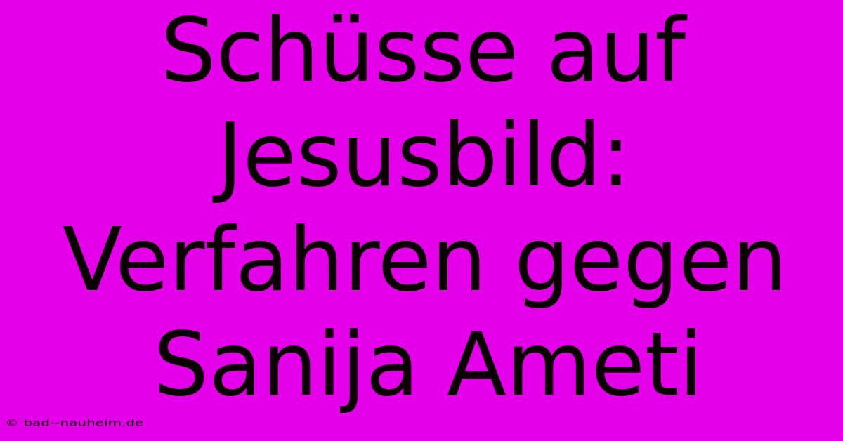 Schüsse Auf Jesusbild: Verfahren Gegen Sanija Ameti