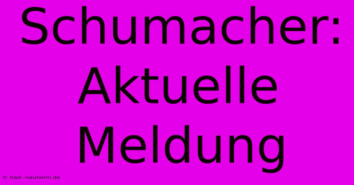 Schumacher: Aktuelle Meldung