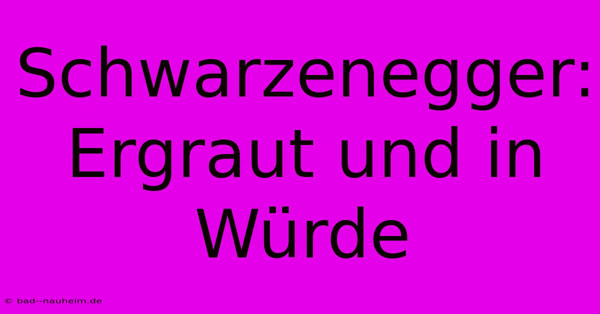 Schwarzenegger: Ergraut Und In Würde