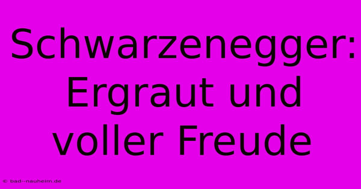 Schwarzenegger: Ergraut Und Voller Freude