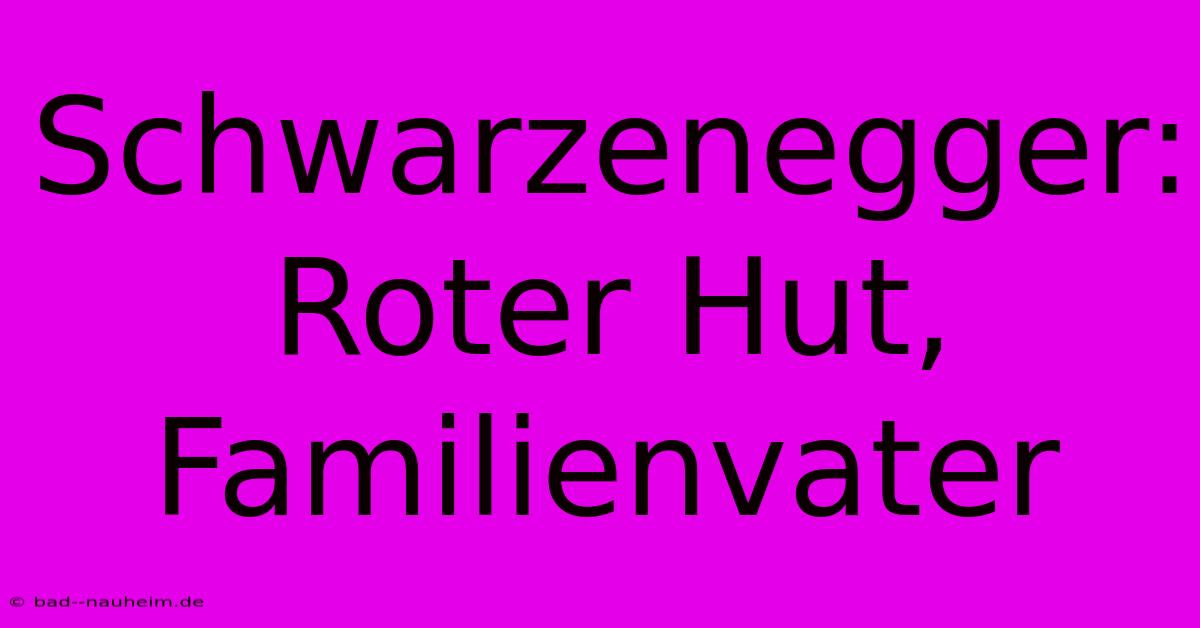 Schwarzenegger: Roter Hut, Familienvater