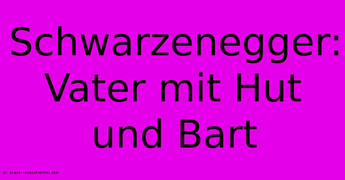 Schwarzenegger: Vater Mit Hut Und Bart