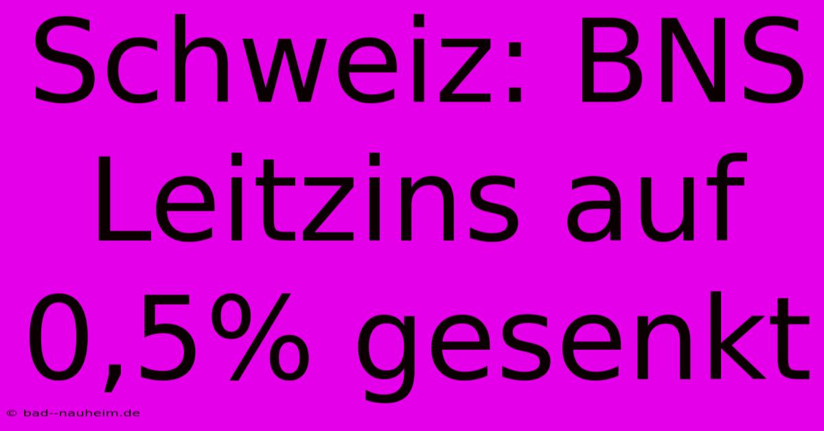 Schweiz: BNS Leitzins Auf 0,5% Gesenkt