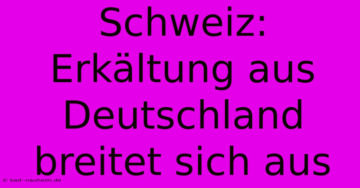 Schweiz: Erkältung Aus Deutschland Breitet Sich Aus