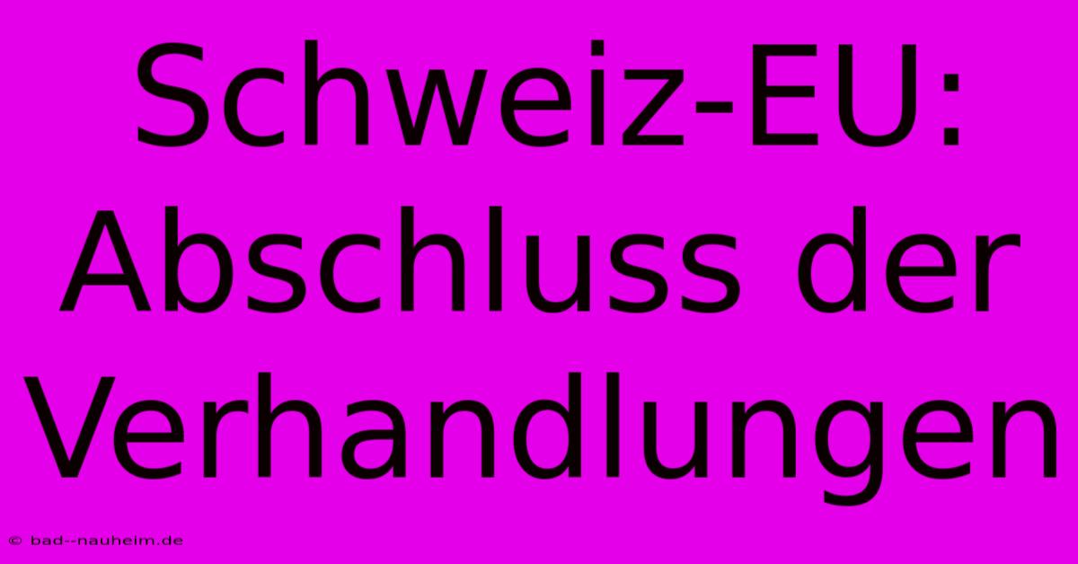 Schweiz-EU: Abschluss Der Verhandlungen