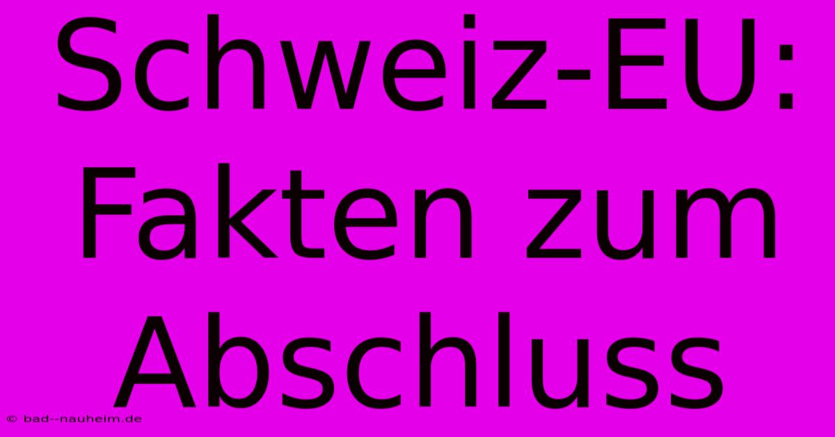 Schweiz-EU: Fakten Zum Abschluss