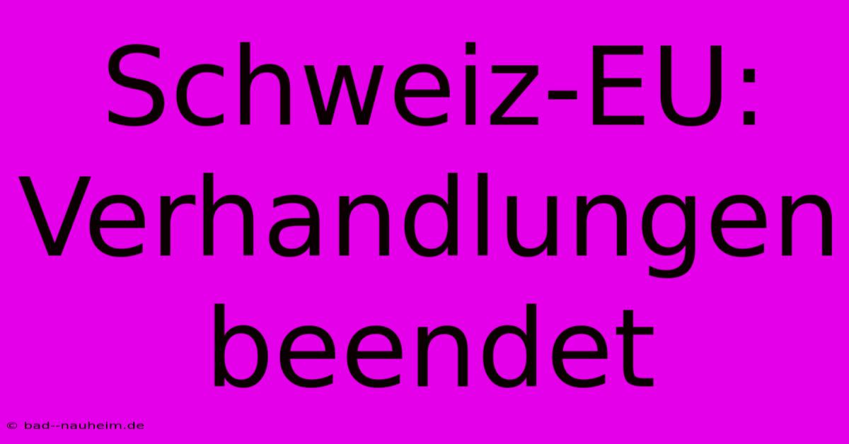 Schweiz-EU: Verhandlungen Beendet