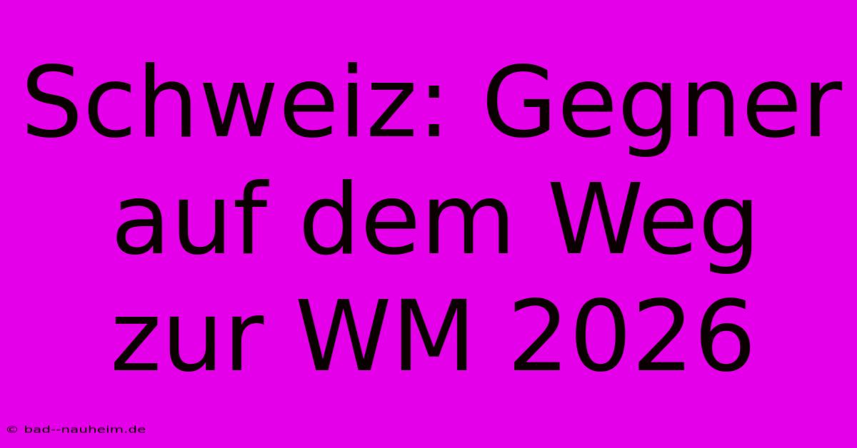 Schweiz: Gegner Auf Dem Weg Zur WM 2026