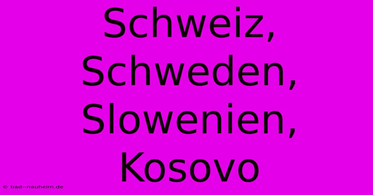 Schweiz, Schweden, Slowenien, Kosovo