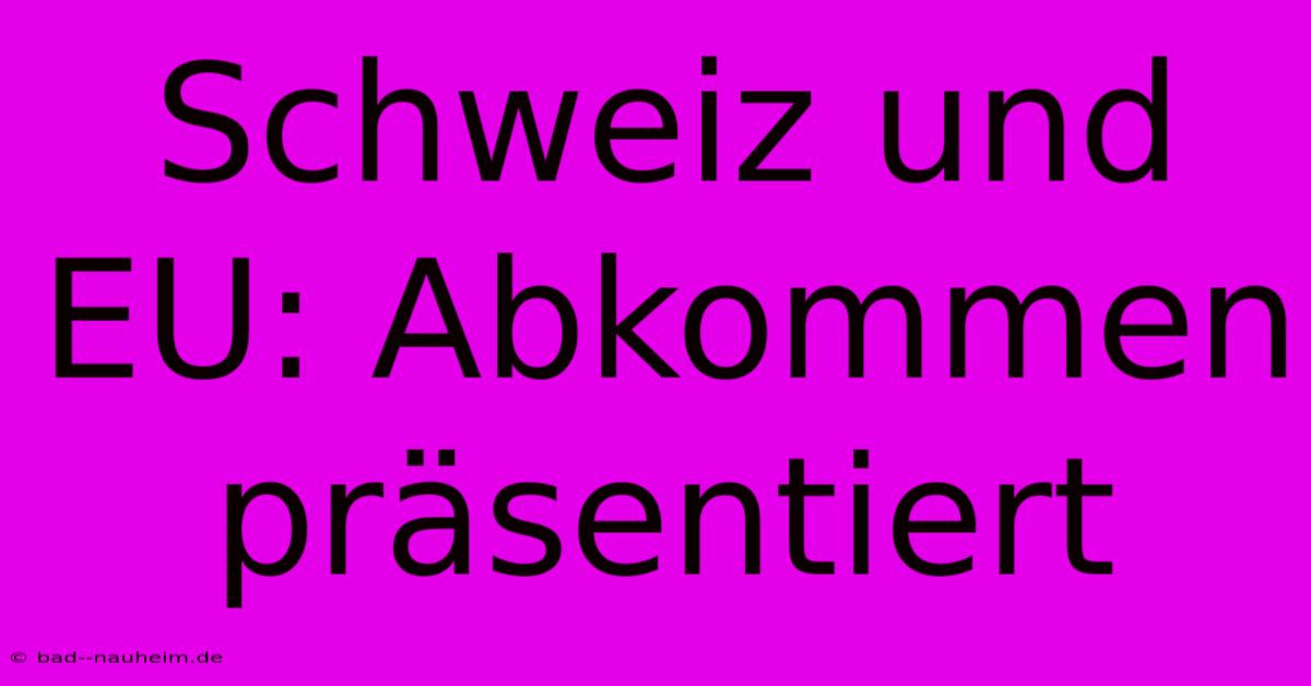 Schweiz Und EU: Abkommen Präsentiert