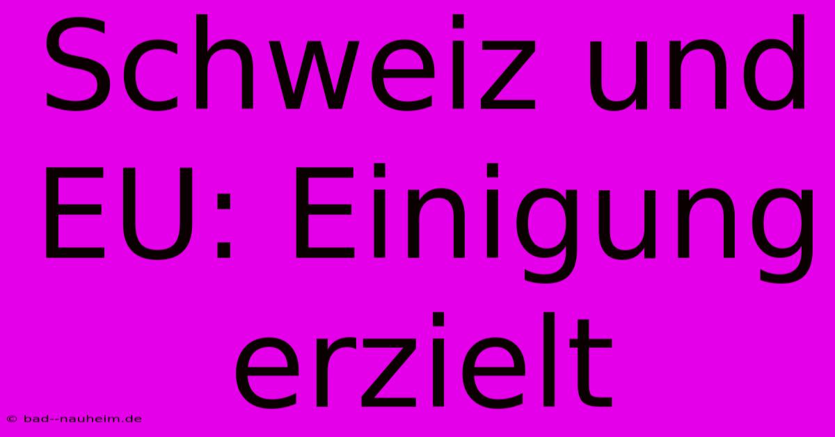 Schweiz Und EU: Einigung Erzielt