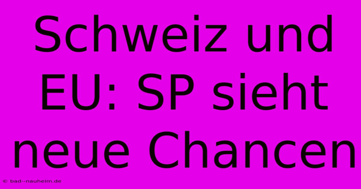 Schweiz Und EU: SP Sieht Neue Chancen