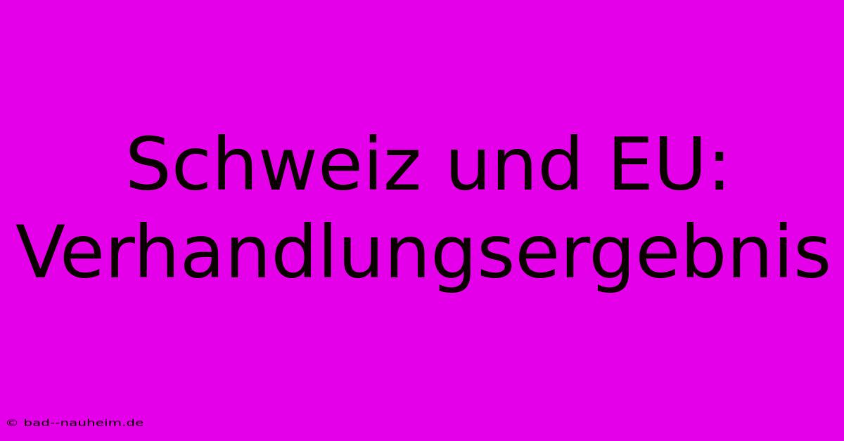 Schweiz Und EU: Verhandlungsergebnis