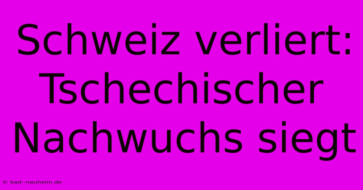 Schweiz Verliert: Tschechischer Nachwuchs Siegt