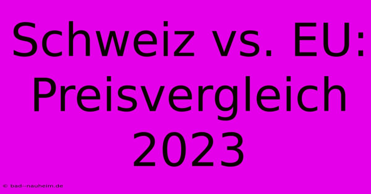 Schweiz Vs. EU: Preisvergleich 2023