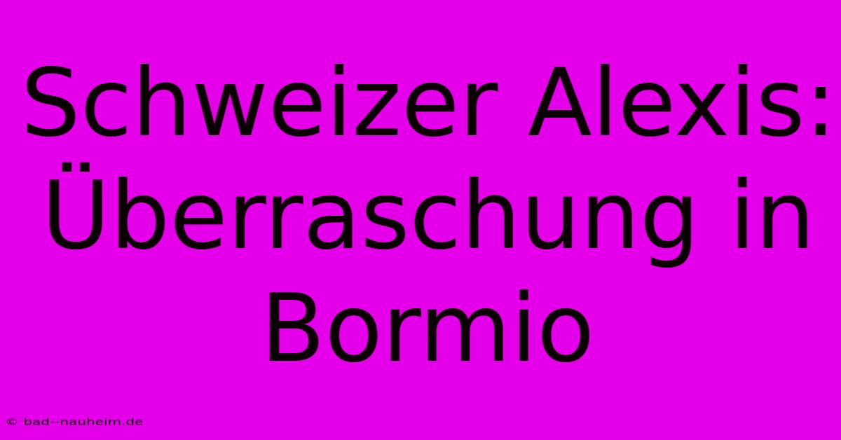 Schweizer Alexis: Überraschung In Bormio