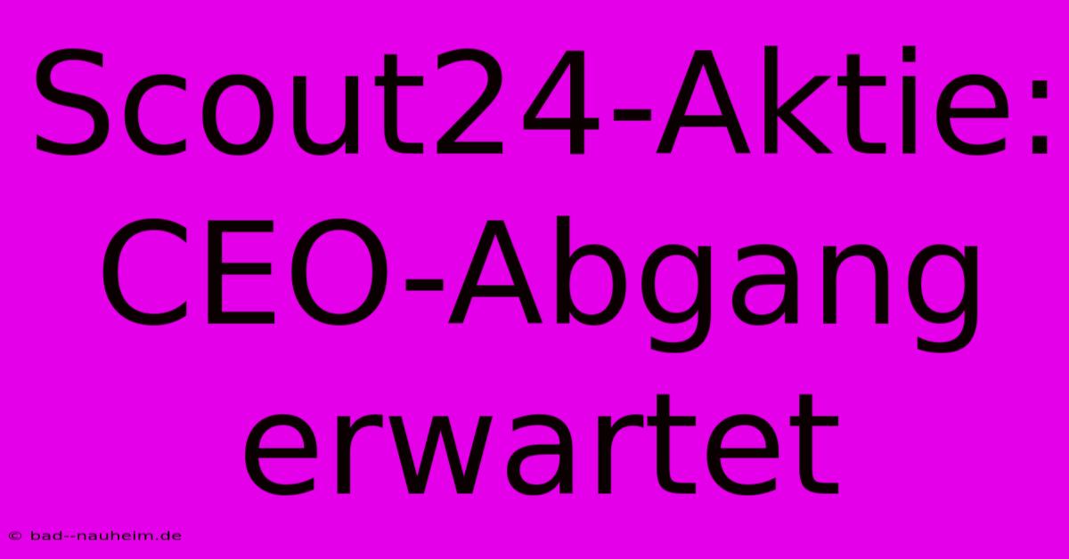 Scout24-Aktie: CEO-Abgang Erwartet