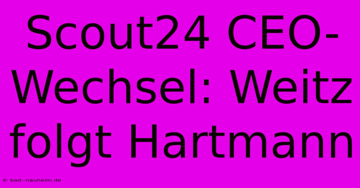 Scout24 CEO-Wechsel: Weitz Folgt Hartmann