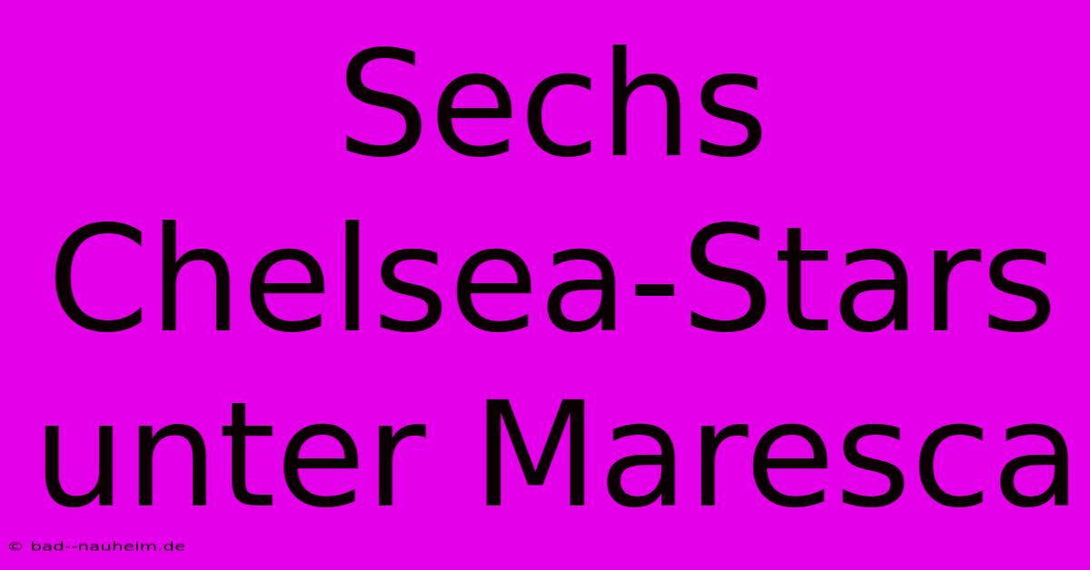 Sechs Chelsea-Stars Unter Maresca