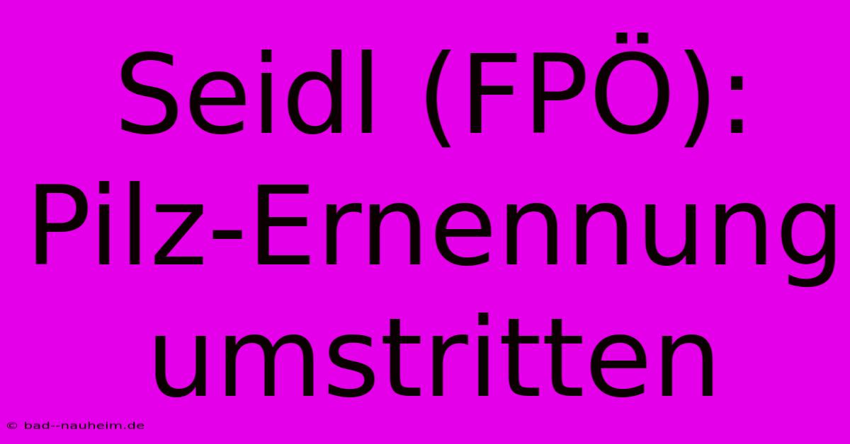 Seidl (FPÖ):  Pilz-Ernennung Umstritten